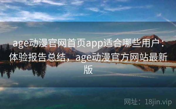 age动漫官网首页app适合哪些用户：体验报告总结，age动漫官方网站最新版