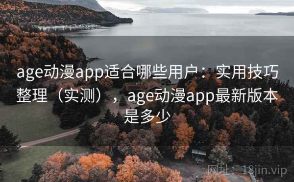 age动漫app适合哪些用户：实用技巧整理（实测），age动漫app最新版本是多少