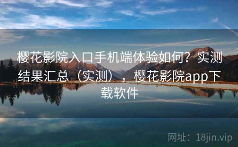 樱花影院入口手机端体验如何？实测结果汇总（实测），樱花影院app下载软件
