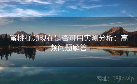 蜜桃视频现在是否可用实测分析：高频问题解答