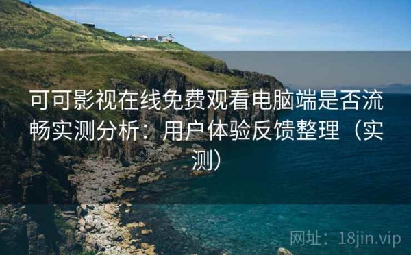 可可影视在线免费观看电脑端是否流畅实测分析：用户体验反馈整理（实测）