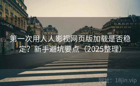 第一次用人人影视网页版加载是否稳定？新手避坑要点（2025整理）