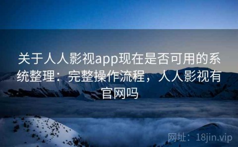 关于人人影视app现在是否可用的系统整理：完整操作流程，人人影视有官网吗