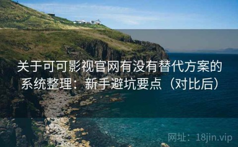 关于可可影视官网有没有替代方案的系统整理：新手避坑要点（对比后）