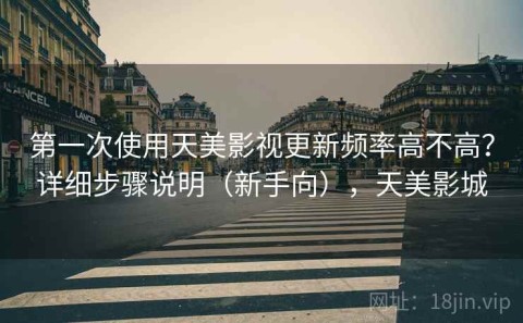 第一次使用天美影视更新频率高不高？详细步骤说明（新手向），天美影城