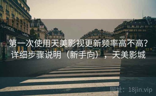 第一次使用天美影视更新频率高不高？详细步骤说明（新手向），天美影城