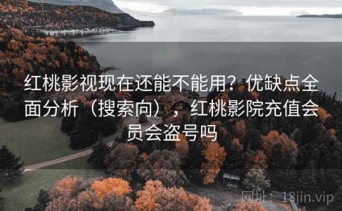 红桃影视现在还能不能用？优缺点全面分析（搜索向），红桃影院充值会员会盗号吗