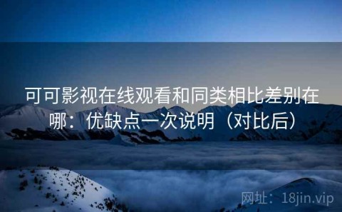 可可影视在线观看和同类相比差别在哪：优缺点一次说明（对比后）
