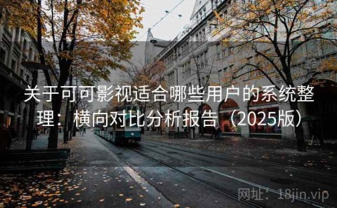 关于可可影视适合哪些用户的系统整理：横向对比分析报告（2025版）