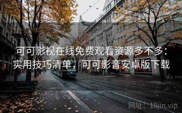 可可影视在线免费观看资源多不多：实用技巧清单，可可影音安卓版下载