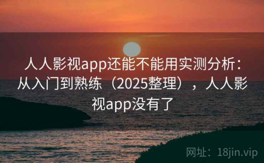 人人影视app还能不能用实测分析：从入门到熟练（2025整理），人人影视app没有了