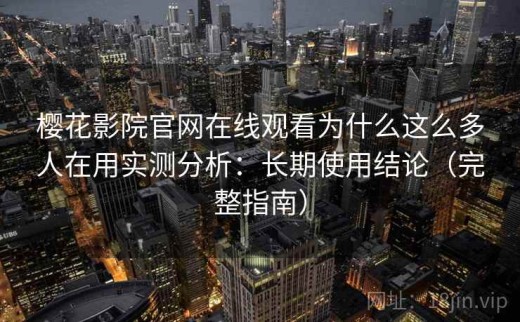 樱花影院官网在线观看为什么这么多人在用实测分析：长期使用结论（完整指南）