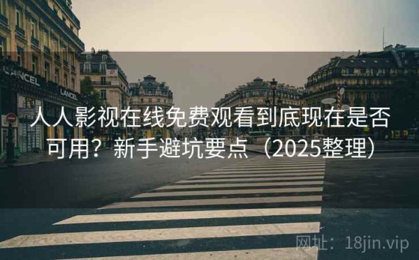 人人影视在线免费观看到底现在是否可用？新手避坑要点（2025整理）