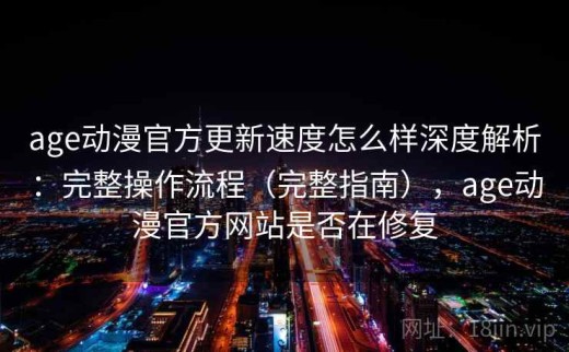age动漫官方更新速度怎么样深度解析：完整操作流程（完整指南），age动漫官方网站是否在修复