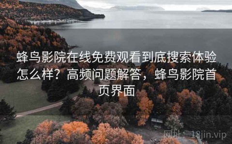 蜂鸟影院在线免费观看到底搜索体验怎么样？高频问题解答，蜂鸟影院首页界面