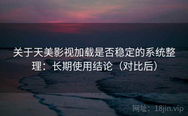 关于天美影视加载是否稳定的系统整理：长期使用结论（对比后）