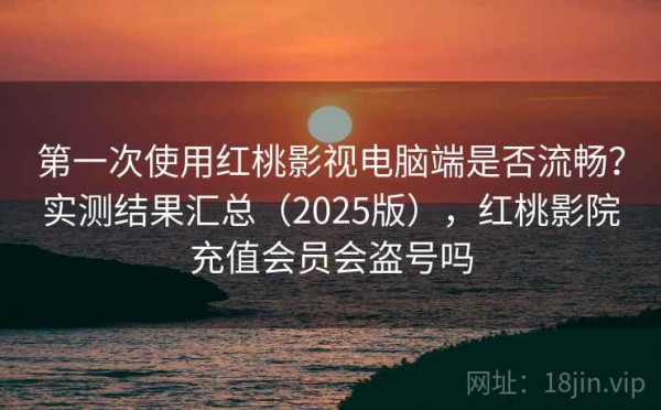 第一次使用红桃影视电脑端是否流畅？实测结果汇总（2025版），红桃影院充值会员会盗号吗