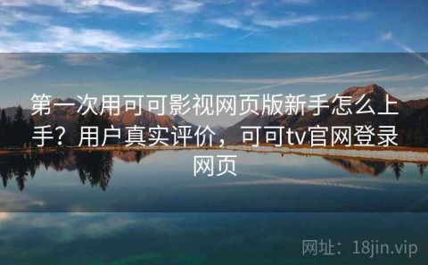 第一次用可可影视网页版新手怎么上手？用户真实评价，可可tv官网登录网页
