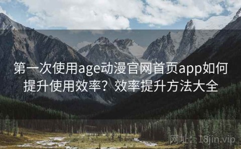 第一次使用age动漫官网首页app如何提升使用效率？效率提升方法大全