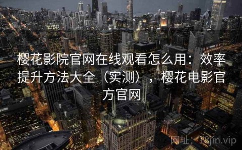 樱花影院官网在线观看怎么用：效率提升方法大全（实测），樱花电影官方官网