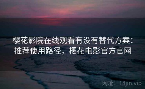樱花影院在线观看有没有替代方案：推荐使用路径，樱花电影官方官网