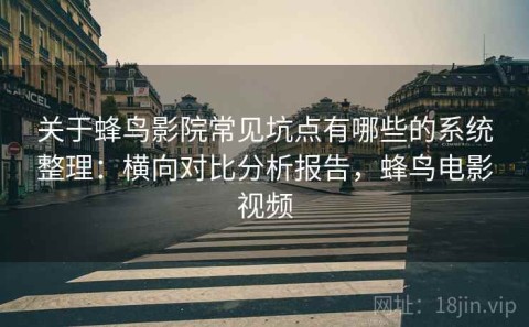 关于蜂鸟影院常见坑点有哪些的系统整理：横向对比分析报告，蜂鸟电影视频