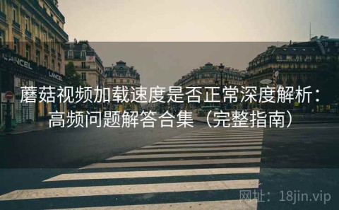 蘑菇视频加载速度是否正常深度解析：高频问题解答合集（完整指南）