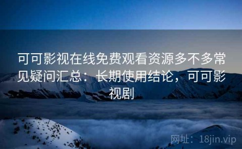 可可影视在线免费观看资源多不多常见疑问汇总：长期使用结论，可可影视剧