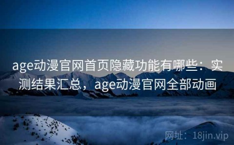 age动漫官网首页隐藏功能有哪些：实测结果汇总，age动漫官网全部动画