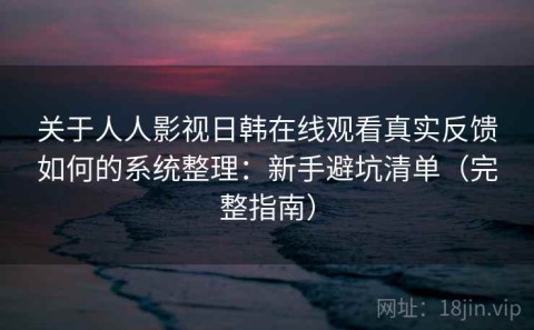 关于人人影视日韩在线观看真实反馈如何的系统整理：新手避坑清单（完整指南）