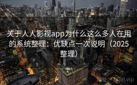 关于人人影视app为什么这么多人在用的系统整理：优缺点一次说明（2025整理）