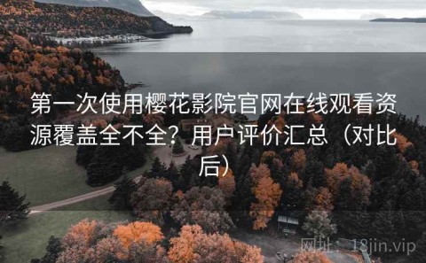 第一次使用樱花影院官网在线观看资源覆盖全不全？用户评价汇总（对比后）