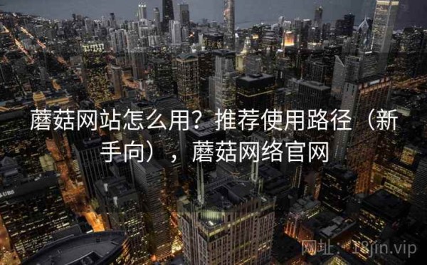 蘑菇网站怎么用？推荐使用路径（新手向），蘑菇网络官网
