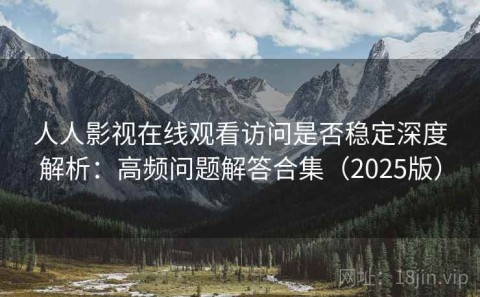 人人影视在线观看访问是否稳定深度解析：高频问题解答合集（2025版）