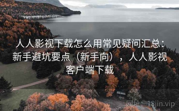 人人影视下载怎么用常见疑问汇总：新手避坑要点（新手向），人人影视客户端下载