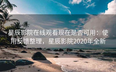 星辰影院在线观看现在是否可用：使用反馈整理，星辰影院2020年全新