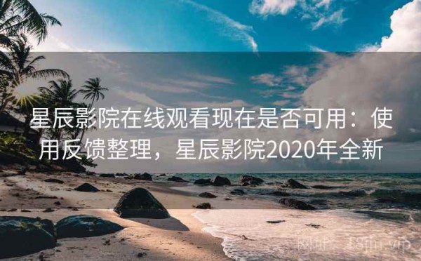 星辰影院在线观看现在是否可用：使用反馈整理，星辰影院2020年全新