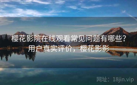 樱花影院在线观看常见问题有哪些？用户真实评价，樱花影影