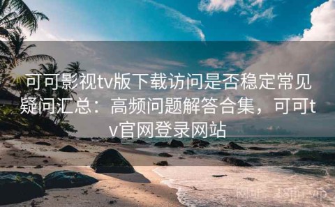 可可影视tv版下载访问是否稳定常见疑问汇总：高频问题解答合集，可可tv官网登录网站