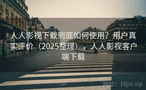 人人影视下载到底如何使用？用户真实评价（2025整理），人人影视客户端下载