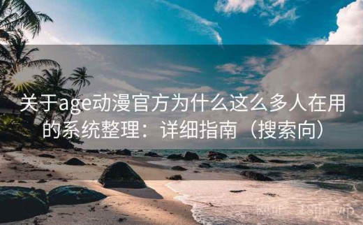 关于age动漫官方为什么这么多人在用的系统整理：详细指南（搜索向）