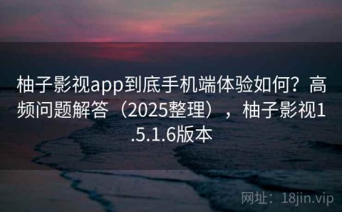 柚子影视app到底手机端体验如何？高频问题解答（2025整理），柚子影视1.5.1.6版本