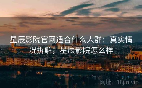星辰影院官网适合什么人群：真实情况拆解，星辰影院怎么样
