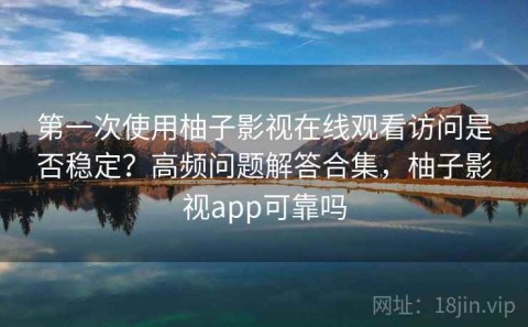 第一次使用柚子影视在线观看访问是否稳定？高频问题解答合集，柚子影视app可靠吗