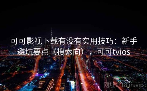 可可影视下载有没有实用技巧：新手避坑要点（搜索向），可可tvios