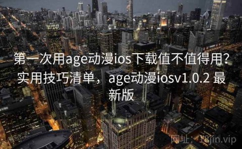 第一次用age动漫ios下载值不值得用？实用技巧清单，age动漫iosv1.0.2 最新版