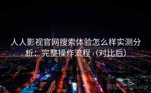 人人影视官网搜索体验怎么样实测分析：完整操作流程（对比后）
