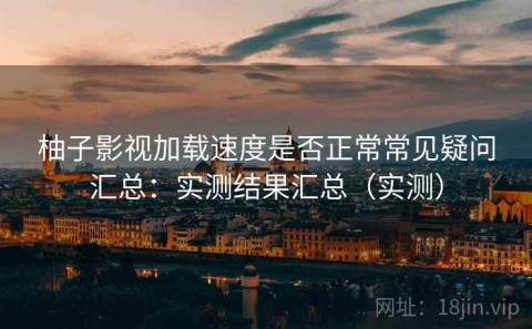 柚子影视加载速度是否正常常见疑问汇总：实测结果汇总（实测）