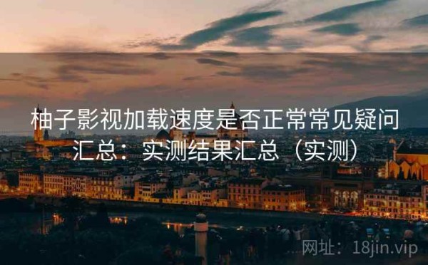 柚子影视加载速度是否正常常见疑问汇总：实测结果汇总（实测）