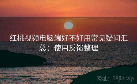 红桃视频电脑端好不好用常见疑问汇总：使用反馈整理